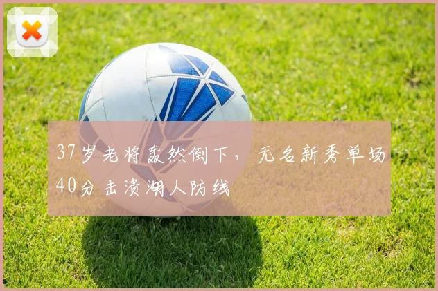 37岁老将轰然倒下，无名新秀单场40