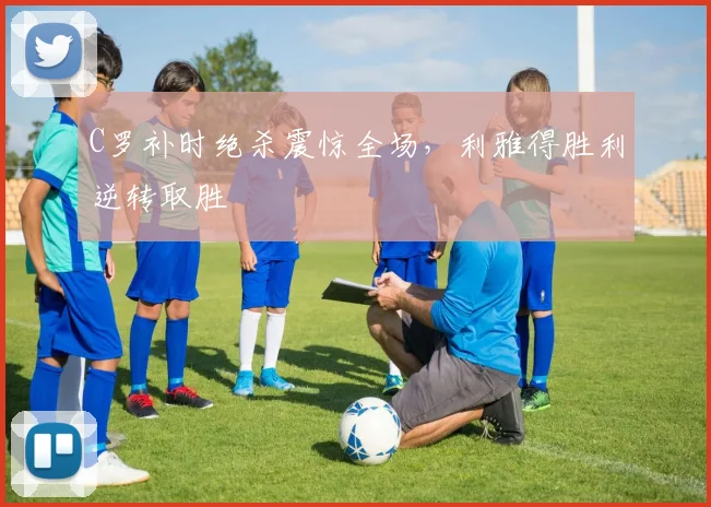 C罗补时绝杀震惊全场，利雅得胜利
