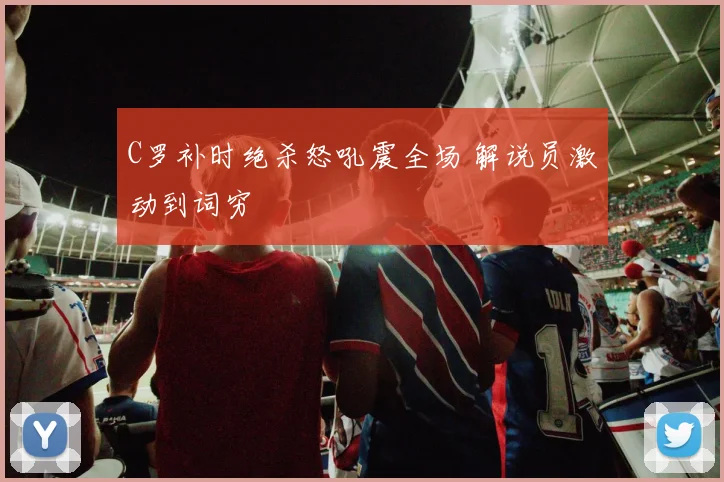 C罗补时绝杀怒吼震全场 解说员激