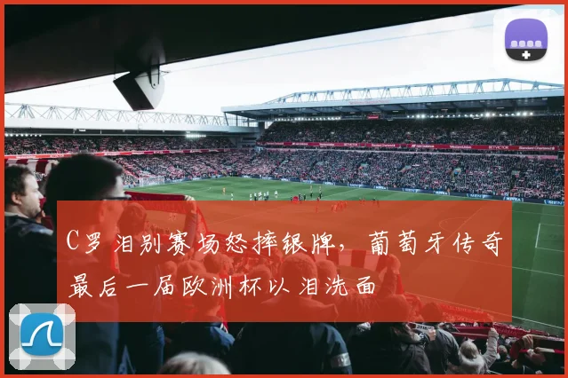 C罗泪别赛场怒摔银牌，葡萄牙传奇