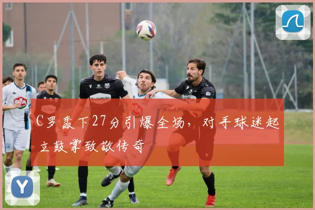 C罗轰下27分引爆全场，对手球迷起