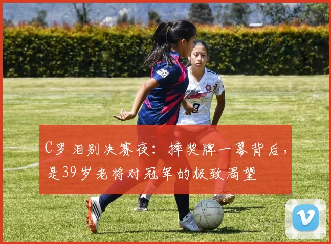 C罗泪别决赛夜：摔奖牌一幕背后，是3
