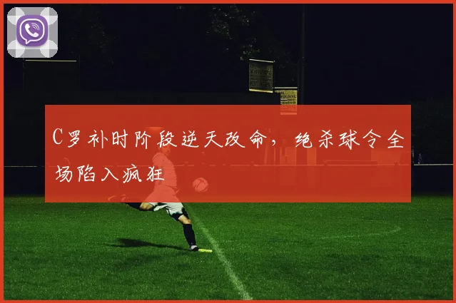 C罗补时阶段逆天改命，绝杀球令全